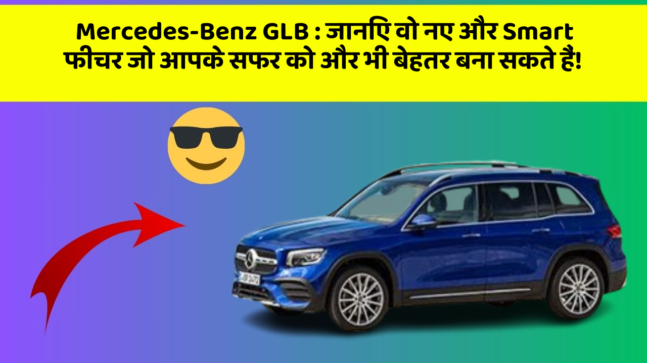 Mercedes-Benz GLB:जानिए वो नए और Smart फीचर जो आपके सफर को और भी बेहतर बना सकते हैं!