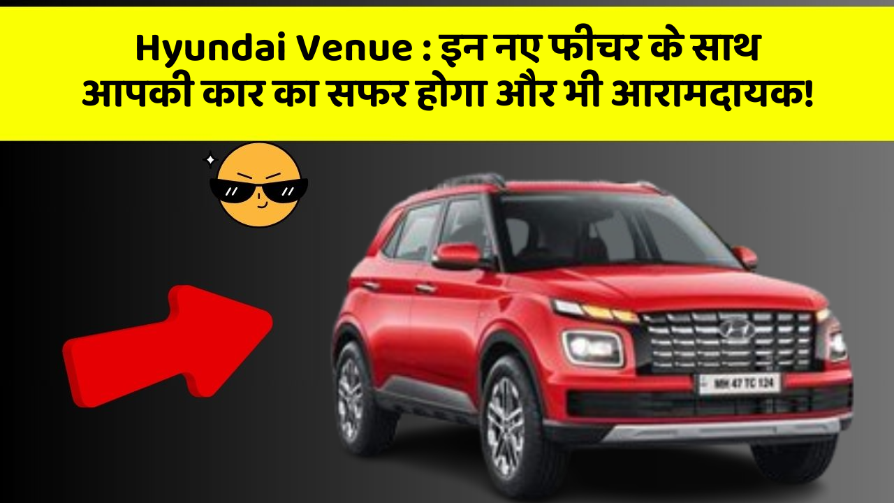 Hyundai Venue : इन नए फीचर के साथ आपकी कार का सफर होगा और भी आरामदायक!