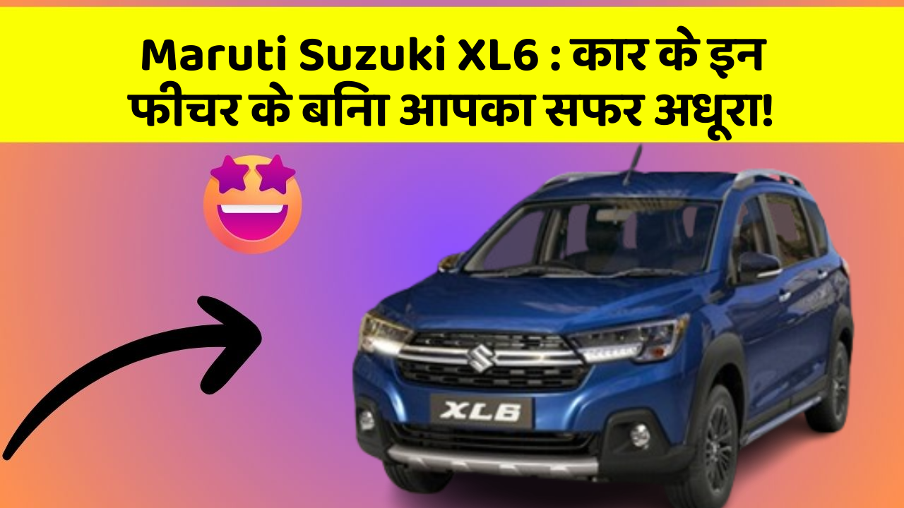 Maruti Suzuki XL6 : कार के इन फीचर के बिना आपका सफर अधूरा!