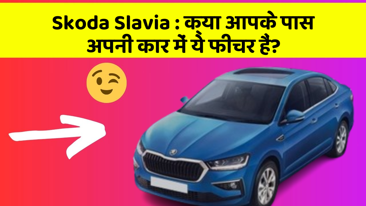 Skoda Slavia : क्या आपके पास अपनी कार में ये फीचर हैं?