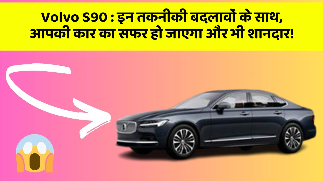 Volvo S90: इन तकनीकी बदलावों के साथ, आपकी कार का सफर हो जाएगा और भी शानदार!