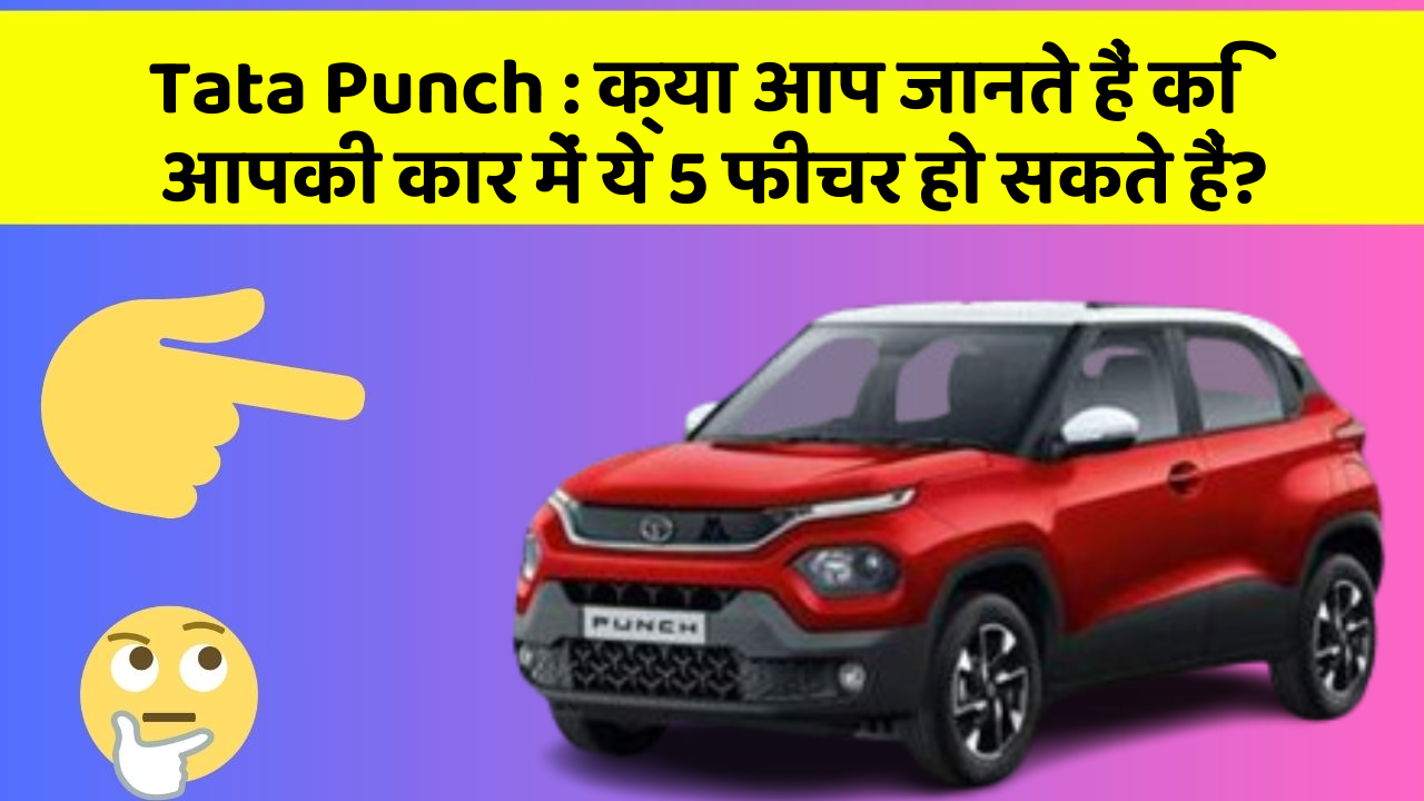 Tata Punch : क्या आप जानते हैं कि आपकी कार में ये 5 फीचर हो सकते हैं?