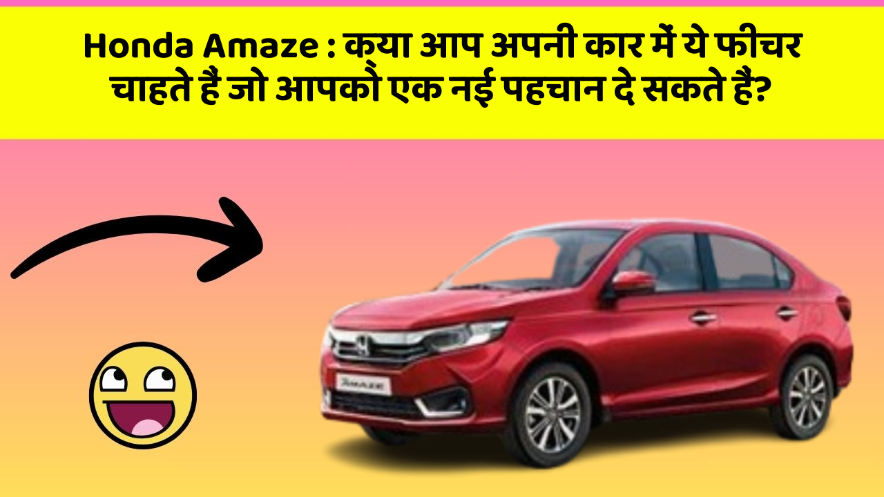 Honda Amaze: क्या आप अपनी कार में ये फीचर चाहते हैं जो आपको एक नई पहचान दे सकते हैं?