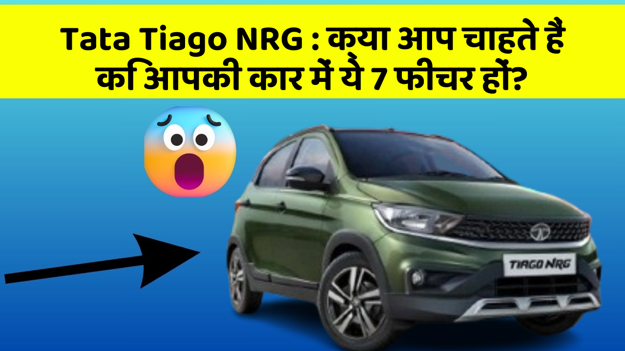 Tata Tiago NRG : क्या आप चाहते हैं कि आपकी कार में ये 7 फीचर हों?
