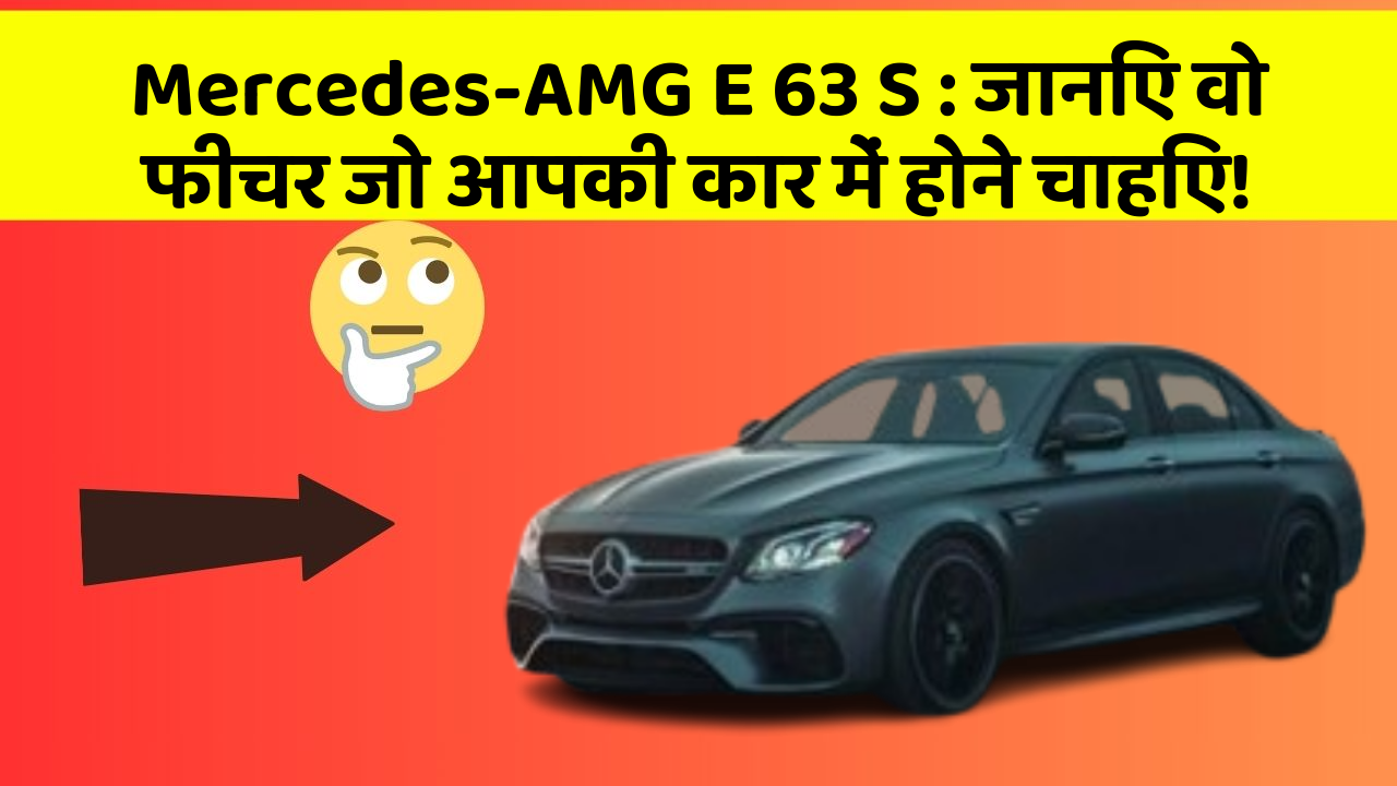 Mercedes-AMG E 63 S : जानिए वो फीचर जो आपकी कार में होने चाहिए!