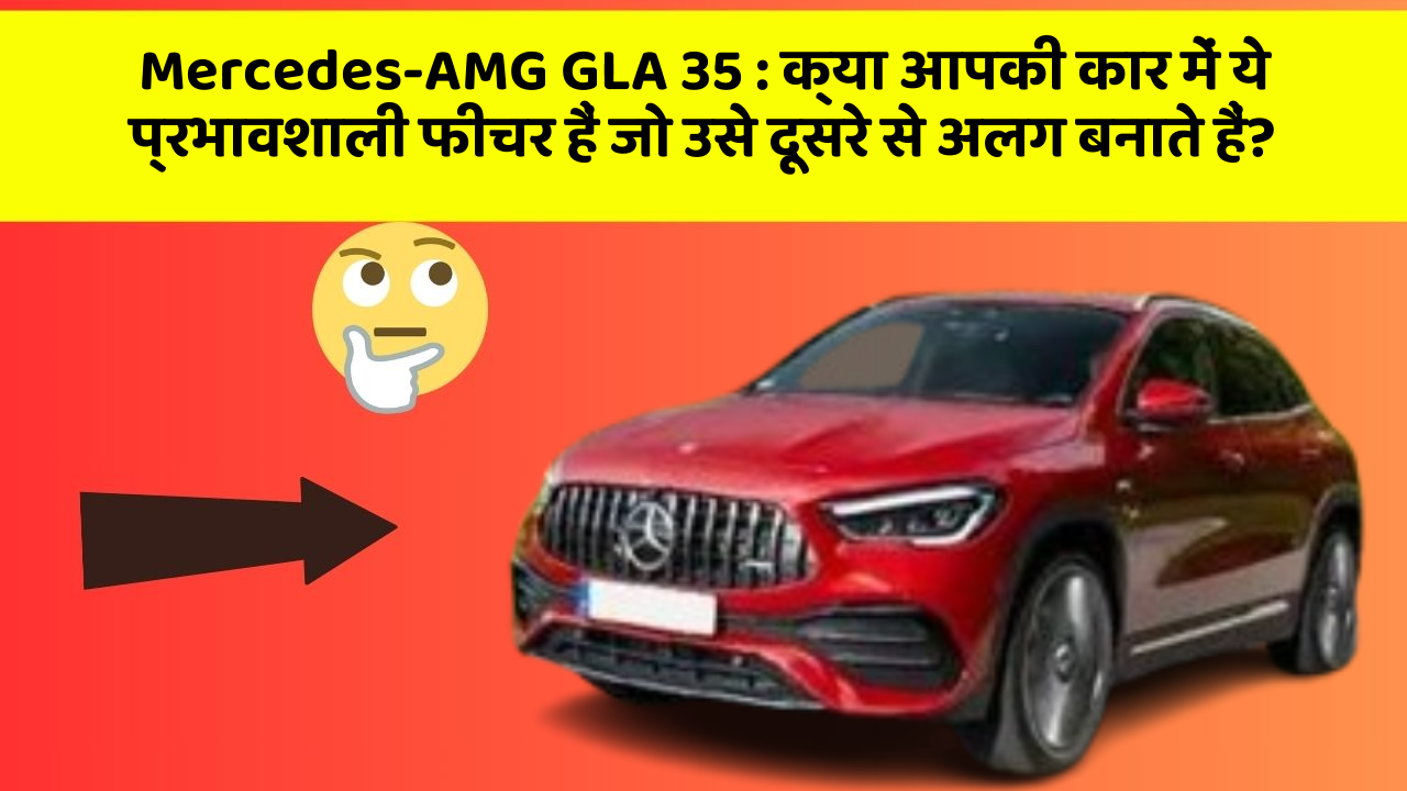Mercedes-AMG GLA 35 : क्या आपकी कार में ये प्रभावशाली फीचर हैं जो उसे दूसरे से अलग बनाते हैं?