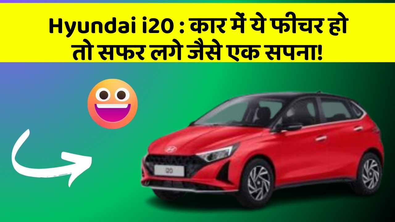 Hyundai i20 : कार में ये फीचर हो तो सफर लगे जैसे एक सपना!