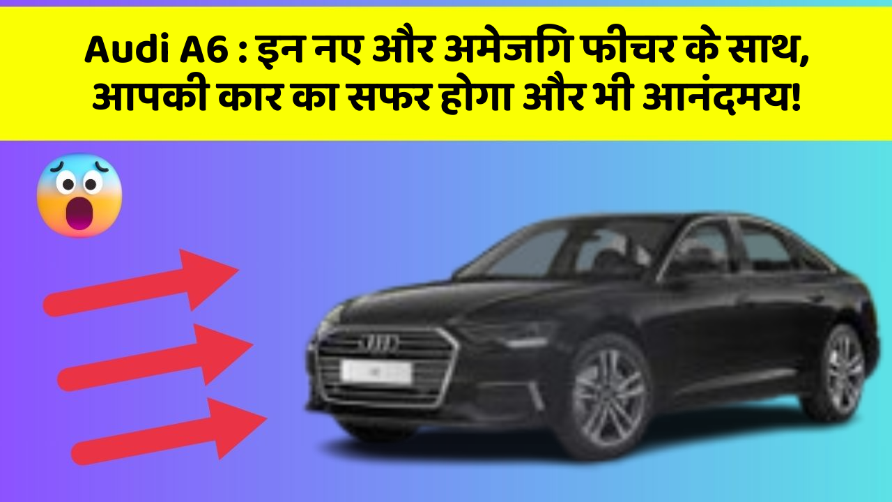 Audi A6: इन नए और अमेजिंग फीचर के साथ, आपकी कार का सफर होगा और भी आनंदमय!
