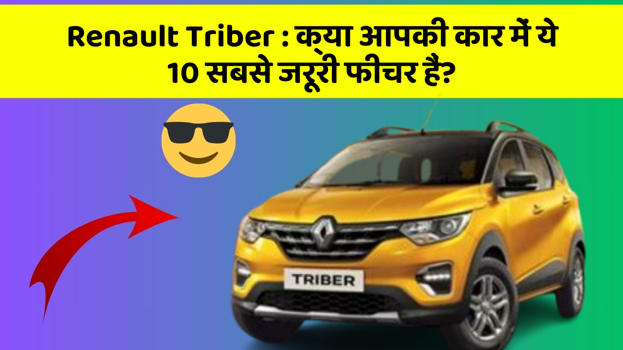 Renault Triber:क्या आपकी कार में ये 10 सबसे जरूरी फीचर हैं?