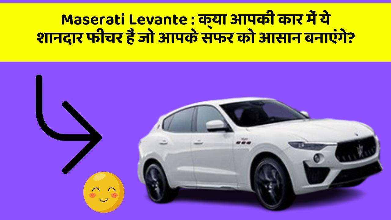 Maserati Levante: क्या आपकी कार में ये शानदार फीचर हैं जो आपके सफर को आसान बनाएंगे?