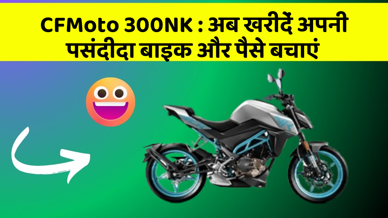 CFMoto 300NK: अब खरीदें अपनी पसंदीदा बाइक और पैसे बचाएं
