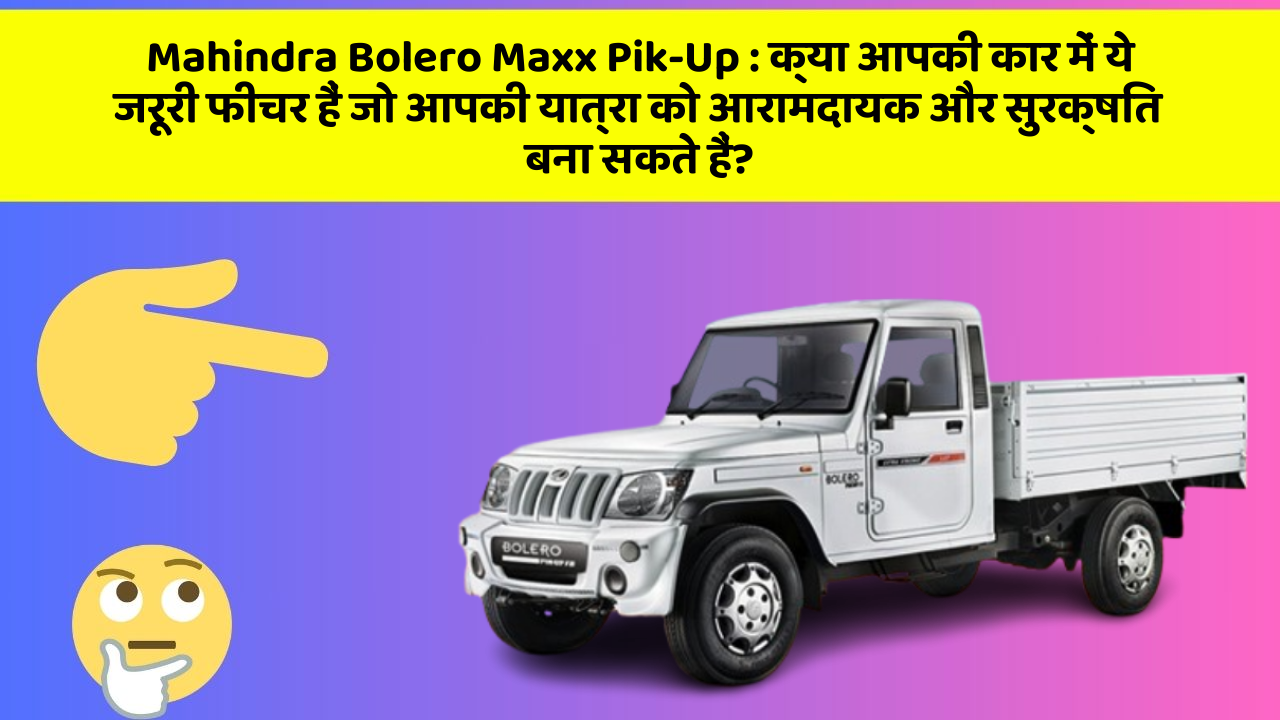 Mahindra Bolero Maxx Pik-Up : क्या आपकी कार में ये जरूरी फीचर हैं जो आपकी यात्रा को आरामदायक और सुरक्षित बना सकते हैं?