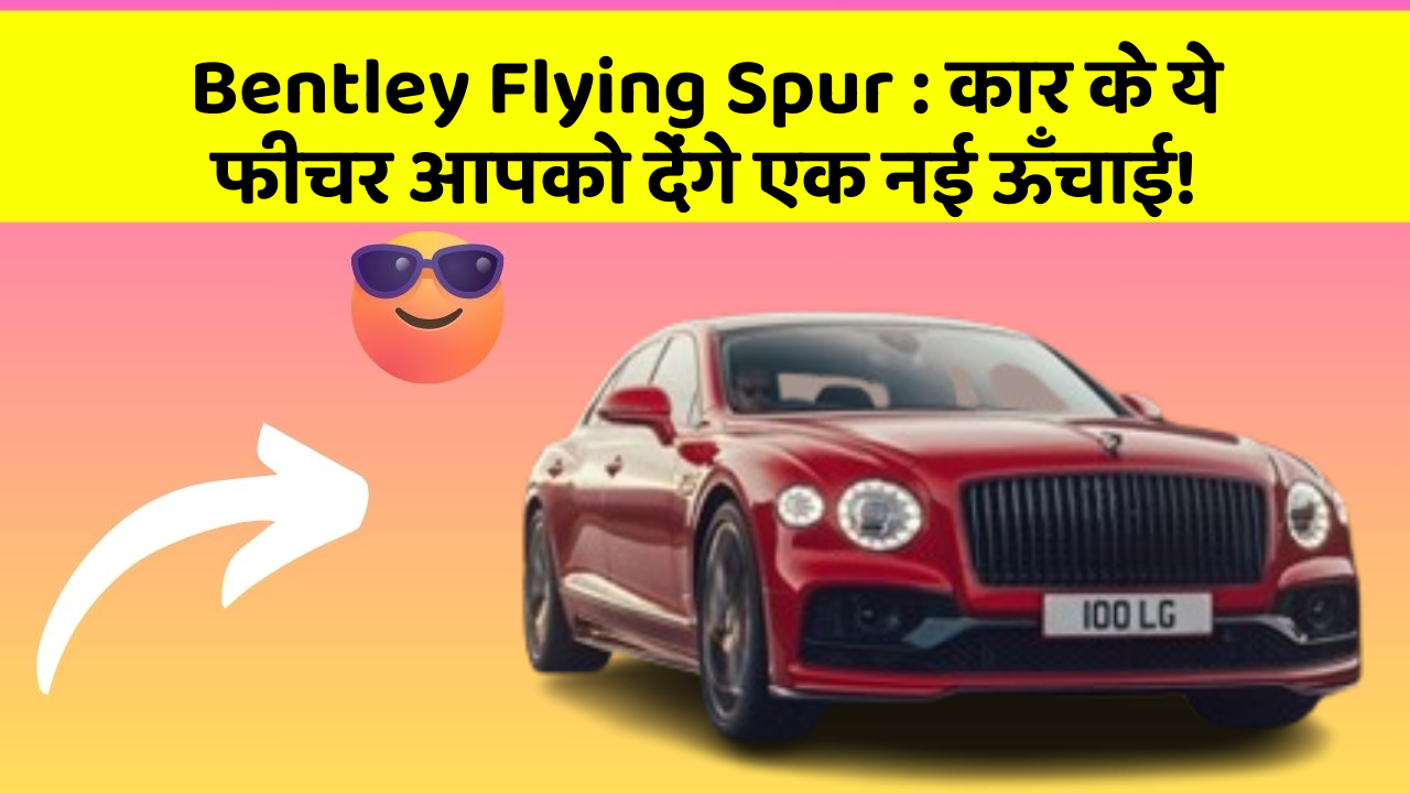 Bentley Flying Spur : कार के ये फीचर आपको देंगे एक नई ऊँचाई!