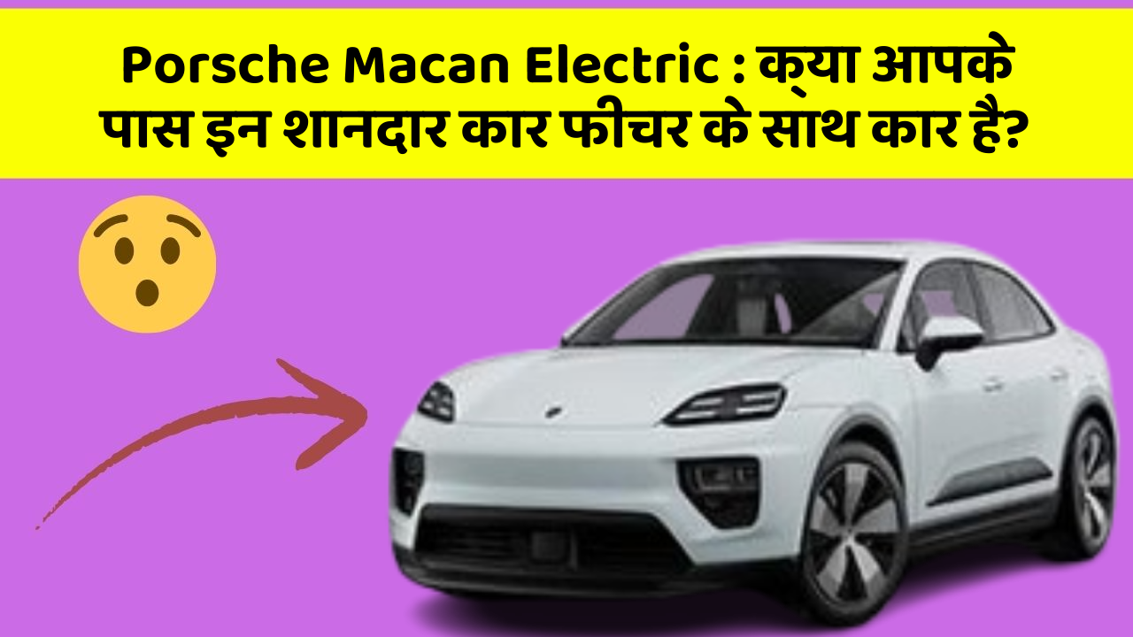 Porsche Macan Electric : क्या आपके पास इन शानदार कार फीचर के साथ कार है?
