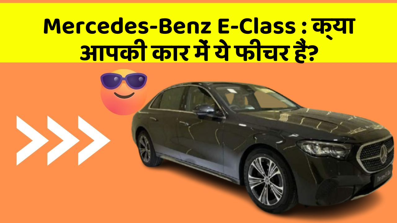 Mercedes-Benz E-Class : क्या आपकी कार में ये फीचर हैं?