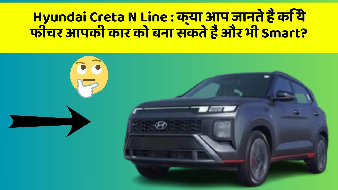 Hyundai Creta N Line:क्या आप जानते हैं कि ये फीचर आपकी कार को बना सकते हैं और भी Smart?