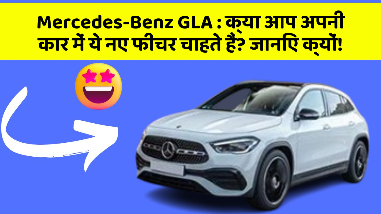 Mercedes-Benz GLA:क्या आप अपनी कार में ये नए फीचर चाहते हैं? जानिए क्यों!