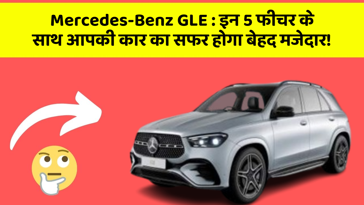 Mercedes-Benz GLE: इन 5 फीचर के साथ आपकी कार का सफर होगा बेहद मजेदार!