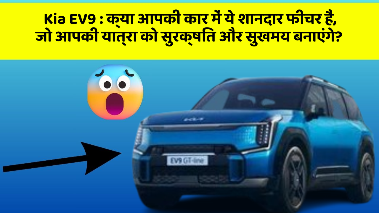 Kia EV9 : क्या आपकी कार में ये शानदार फीचर हैं, जो आपकी यात्रा को सुरक्षित और सुखमय बनाएंगे?