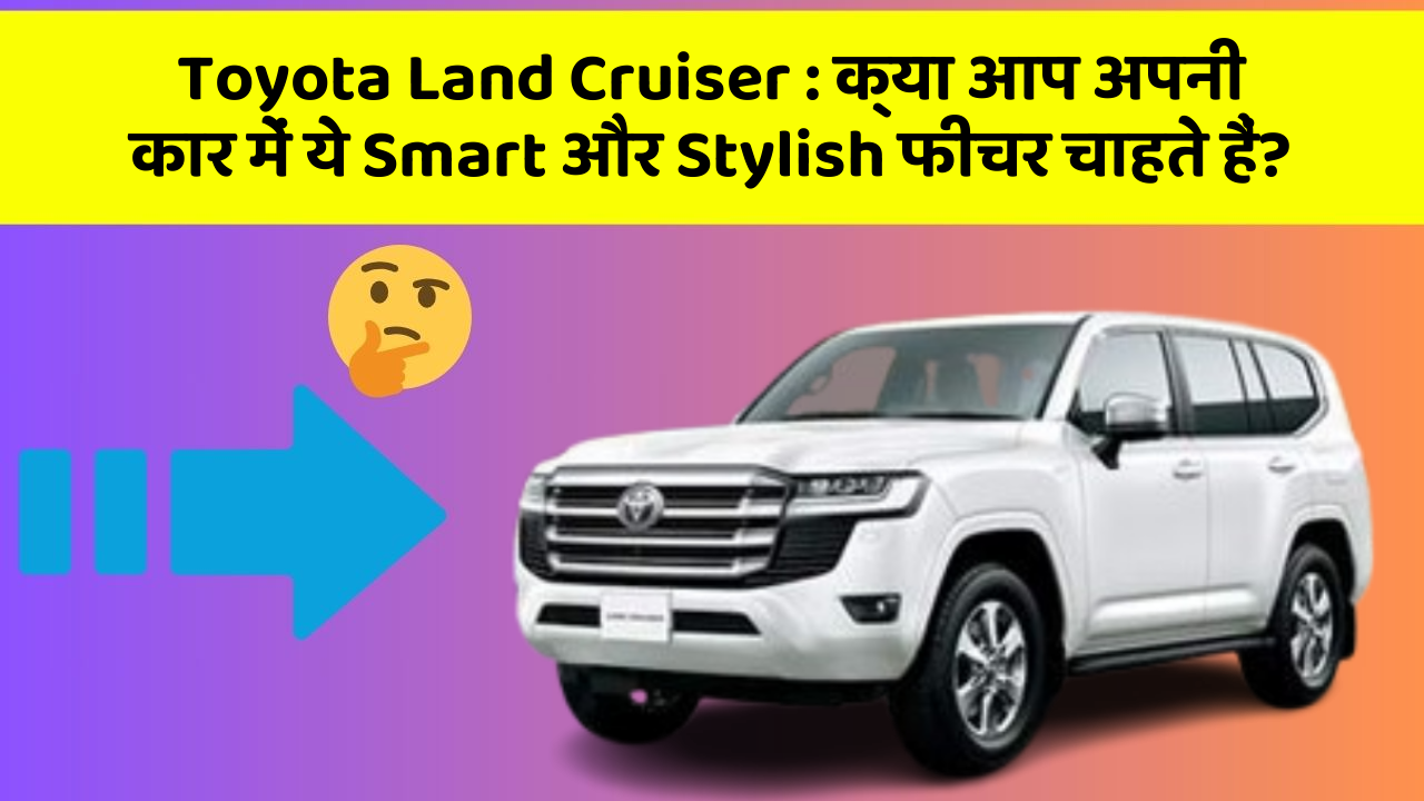 Toyota Land Cruiser: क्या आप अपनी कार में ये Smart और Stylish फीचर चाहते हैं?